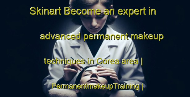 Skinart Become an expert in advanced permanent makeup techniques in Corea area | PermanentmakeupTraining | PermanentmakeupClasses | SkinartTraining-United States